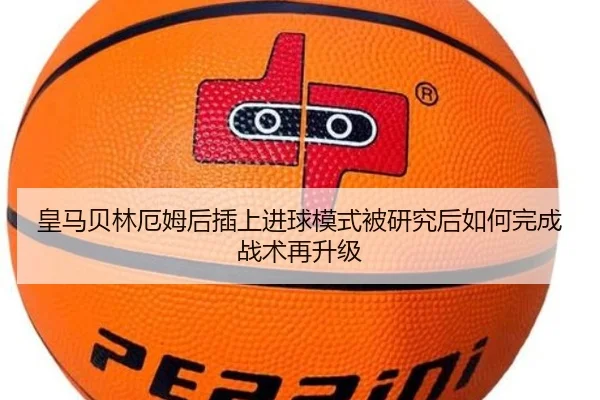 皇马贝林厄姆后插上进球模式被研究后如何完成战术再升级