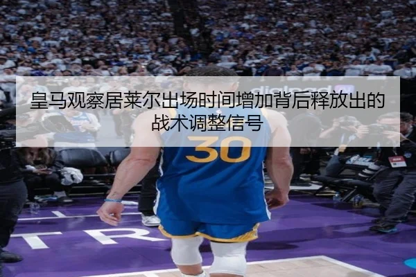 皇马观察居莱尔出场时间增加背后释放出的战术调整信号