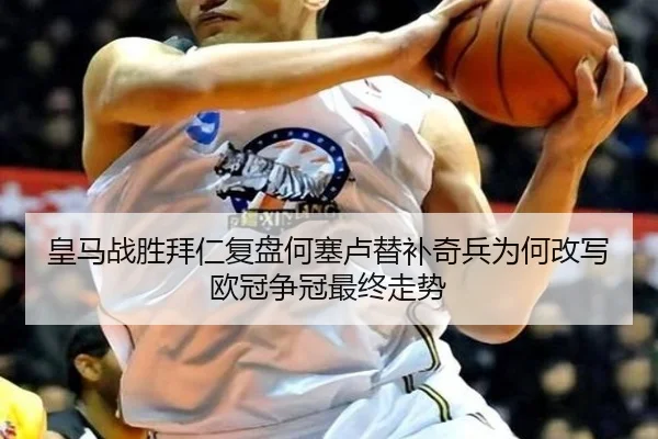 皇马战胜拜仁复盘何塞卢替补奇兵为何改写欧冠争冠最终走势