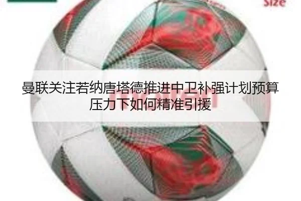 曼联关注若纳唐塔德推进中卫补强计划预算压力下如何精准引援
