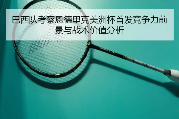 巴西队考察恩德里克美洲杯首发竞争力前景与战术价值分析